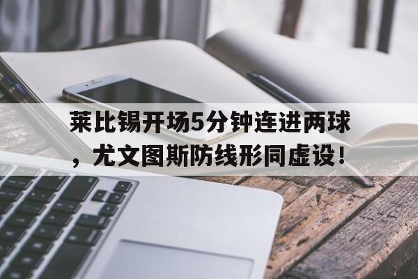 随机莱比锡开场5分钟连进两球，尤文图斯防线形同虚设！