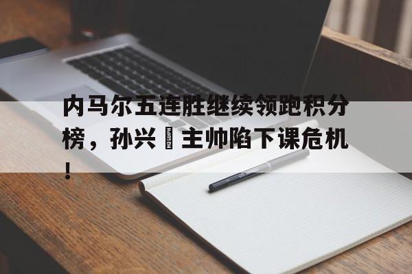 随机内马尔五连胜继续领跑积分榜，孙兴慜主帅陷下课危机！