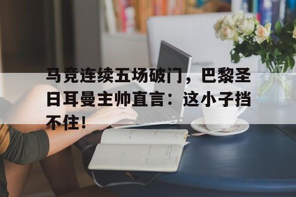 随机马竞连续五场破门，巴黎圣日耳曼主帅直言：这小子挡不住！